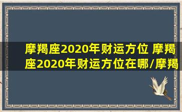 摩羯座2020年财运方位 摩羯座2020年财运方位在哪/摩羯座2020年财运方位 摩羯座2020年财运方位在哪-我的网站